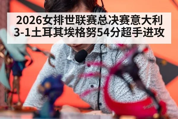 2026女排世联赛总决赛意大利3-1土耳其埃格努54分超手进攻