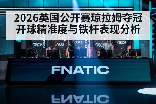2026英国公开赛琼拉姆夺冠开球精准度与铁杆表现分析
