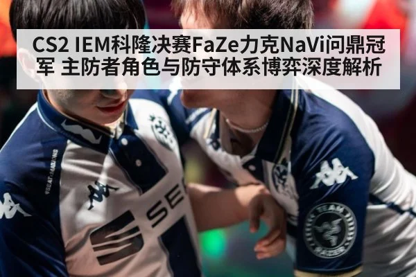 CS2 IEM科隆决赛FaZe力克NaVi问鼎冠军 主防者角色与防守体系博弈深度解析