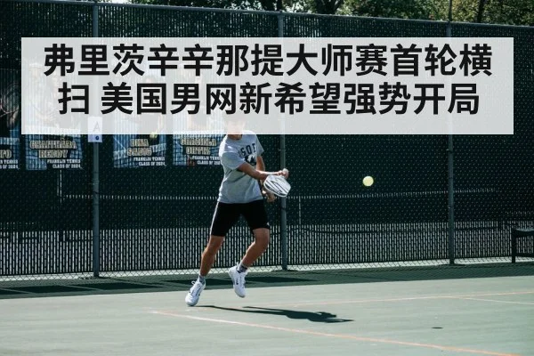 弗里茨辛辛那提大师赛首轮横扫 美国男网新希望强势开局